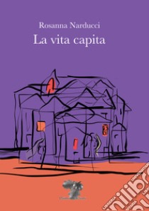 La vita capita libro di Narducci Rosanna