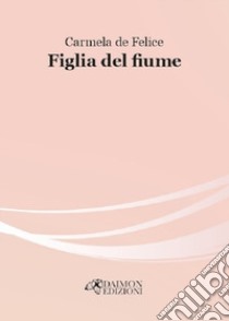 Figlia del fiume libro di De Felice Carmela