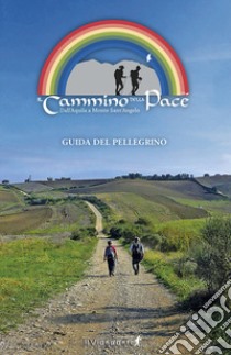 Il cammino della Pace. Dall'Aquila a Monte sant'Angelo. Guida del Pellegrino libro di Taraborrelli Lucio; Caramanico Luciano; Crea Massimiliano