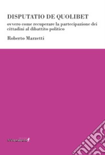 Disputatio de quolibet ovvero come recuperare la partecipazione dei cittadini al dibattito politico libro di Marzetti Roberto