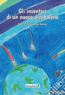 Gli inventori di un nuovo arcobaleno libro di V B I.C. Torrevecchia Teatina (cur.)