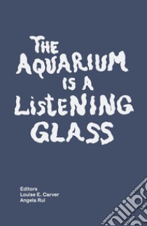 The aquarium is a listening glass. Ediz. illustrata libro di Carver L. E. (cur.); Rui A. (cur.)