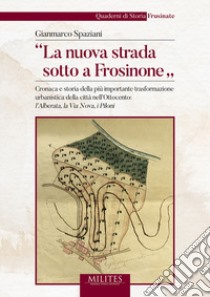 «La nuova strada sotto a Frosinone». Cronaca e storia della più importante trasformazione urbanistica della città nell'Ottocento: l'Alberata, la Via Nova, i Piloni libro di Spaziani Gianmarco