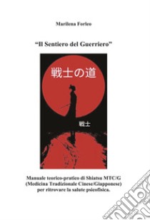 Il sentiero del guerriero. Manuale teorico-pratico di shiatsu MTC/G (Medicina tradizionale cinese-giapponese) per ritrovare la salute psicofisica libro di Forleo Marilena