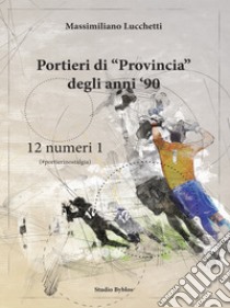 Portieri di «provincia» degli anni '90. 12 numeri 1 libro di Lucchetti Massimiliano