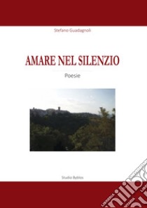 Amare nel silenzio. Una raccolta di poesie sul tema dell'amore, della natura, del mistero e della vita libro di Guadagnoli Stefano