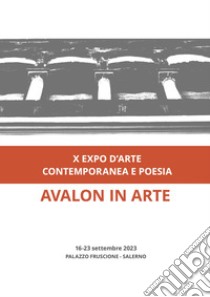 Avalon in arte. X expo d'arte contemporanea e poesia. Catalogo della mostra (Salerno, 16-23 settembre 2023). Ediz. illustrata libro