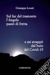 Sul far del tramonto l'angelo passò di fretta e mi strappò dal buio del Covid-19 libro di Locati Giuseppe