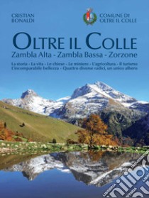 Oltre il colle. Zambla Alta, Zambla Bassa, Zorzone. La storia - La vita - Le chiese - Le miniere - L'agricoltura - Il turismo - L'incomparabile bellezza - Quattro diverse radici, un unico albero libro di Bonaldi Cristian; Milesi Silvana