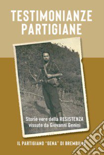 Testimonianze partigiane. Storie vere della resistenza. Vissute da Giovanni Genini. Il partigiano «Gena» di Brembilla libro di Genini Giovanni; Genini M. (cur.)