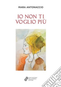 Io non ti voglio più. Nuova ediz. libro di Antonaccio Mara