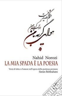 La mia spada è la poesia. Versi di lotta e d'amore nell'opera della poetessa persiana Simin Behbahâni libro di Norozi Nahid