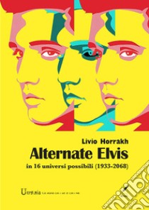 Alternate Elvis. In 16 universi possibili (1933-2068) libro di Horrakh Livio