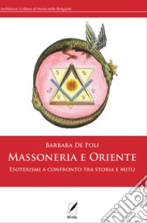 Massoneria e Oriente. Esoterismi a confronto tra storia e mito libro di De Poli Barbara