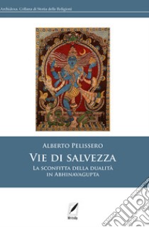 Vie di salvezza. La sconfitta della dualità in Abhinavagupta libro di Pelissero Alberto