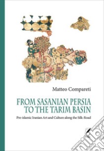 From Sasanian Persia to the Tarim Basin. Pre-islamic iranian art and culture along the Silk-road libro di Compareti Matteo