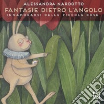 Fantasia dietro l'angolo. Innamorarsi delle piccole cose. Ediz. illustrata libro di Nardotto Alessandra; Falciani F. (cur.)