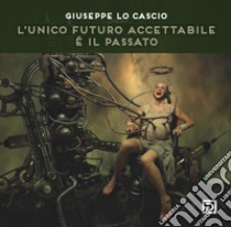 L'unico futuro accettabile é il passato libro di Lo Cascio Giuseppe; Falciani F. (cur.)