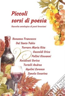 Piccoli sorsi di poesia. Raccolta antologica di poeti bresciani e gardesani libro di Poeti Bresciani I