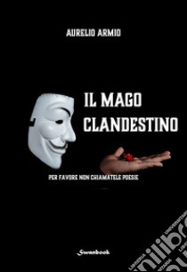 Il mago clandestino. Per favore non chiamatele poesie libro di Armio Aurelio