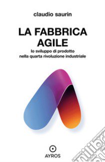 La fabbrica agile. Lo sviluppo di prodotto nella quarta rivoluzione industriale libro di Saurin Claudio