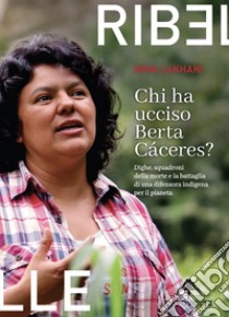 Chi ha ucciso Berta Cáceres. Dighe, squadroni della morte e la battaglia di una difensora indigena per il pianeta libro di Lakhani Nina