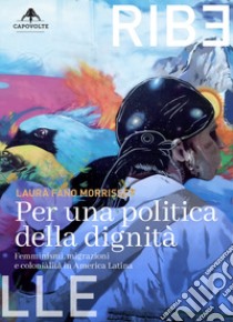 Per una politica della dignità. Femminismi, migrazioni e colonialità in America Latina libro di Fano Morrissey Laura