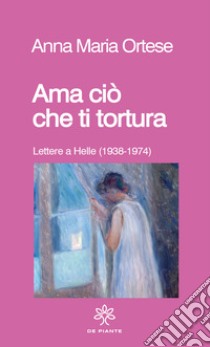 Ama ciò che ti tortura. Lettere a Helle (1938-1974) libro di Ortese Anna Maria