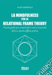 La mindfulness per la relational frame theory. Piccola guida per comprendere cosa si nasconde dietro a questa diffusa pratica libro di Garofalo Alice