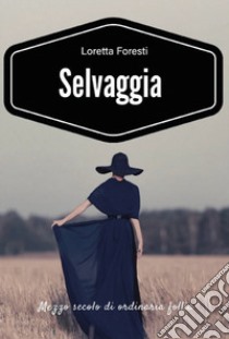 Selvaggia. Mezzo secolo di ordinaria follia. Nuova ediz. libro di Foresti Loretta