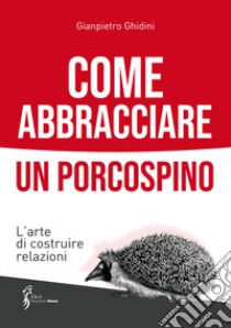 Come abbracciare un porcospino. L'arte di costruire relazioni libro di Ghidini Gianpietro