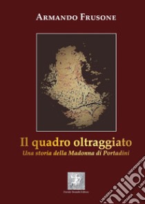 Il quadro oltraggiato. Una storia della madonna di Portadini libro di Frusone Armando