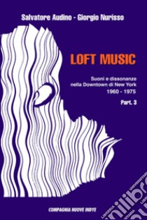 Loft music. Suoni e dissonanze nella Downtown di New York. Vol. 3: 1960-1975 libro di Audino Salvatore; Nurisso Giorgio