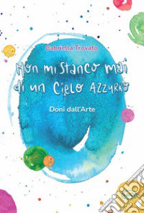 Non mi stanco mai di un cielo azzurro. Doni dall'arte libro di Trovato Gabriella