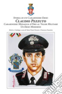 Storia di un carabiniere eroe: Claudio Pezzuto carabiniere Medaglia d'Oro al Valor Militare. Un eroe moderno libro di Pisani Pezzuto Tania; Fasanino Francesca