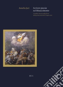 Scrivere poesia nel Rinascimento. L'eredità classica nella lirica della prima metà del Cinquecento libro di Juri Amelia