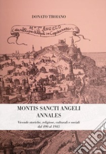 Montis Sancti Angelis Annales. Vicende storiche, religiose, culturali e sociali dal 490 al 1945 libro di Troiano Donato