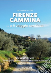 Firenze cammina... e il viaggio continua. 35 escursioni tra Mugello, colli fiorentini, Empolese-Valdelsa e territorio pratese libro di Susini Giovanni