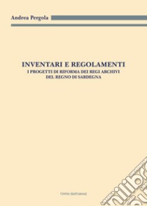 Inventari e regolamenti. I progetti di riforma dei Regi Archivi del Regno di Sardegna libro di Pergola Andrea