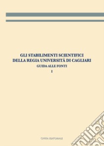 Gli stabilimenti scientifici della Regia Università di Cagliari. Vol. 1: Guida alle fonti libro di Rapetti M. (cur.); Todde E. (cur.)