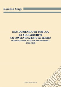 San Domenico di Pistoia e i suoi archivi: un convento aperto al mondo. Introduzione e guida archivistica (1716-2018) libro di Sergi Lorenzo