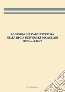 Lo studio dell'architettura nella Regia Università di Cagliari. Guida alle fonti libro di Todde E. (cur.)