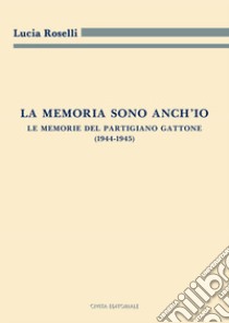 La memoria sono anch'io. Le memorie del partigiano Gattone (1944-1945) libro di Roselli Lucia