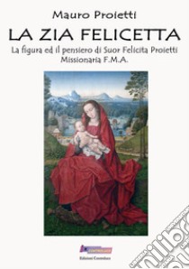 La zia Felicetta. La figura ed il pensiero di Suor Felicita Proietti Missionaria F.M.A. libro di Proietti Mauro