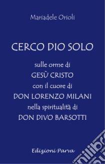 Cerco Dio solo. Sulle orme di Gesù Cristo con il cuore di don Lorenzo Milani nella spiritualità di don Divo Barsotti libro di Orioli Mariadele