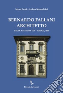 Bernardo Fallani architetto. Badia a Settimo, 1739 - Firenze, 1806 libro di Conti Marco; Novembrini Andrea