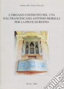 L'organo costruito nel 1754 dal francescano Antonio Morelli per la Pieve di Renno libro di Pini Andrea; Tollari Paolo