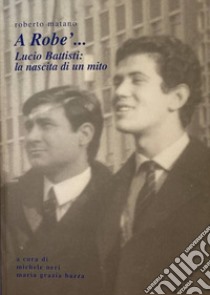 A Robe'... Lucio Battisti: la nascita di un mito libro di Matano Roberto; Neri M. (cur.); Bazza M. G. (cur.)