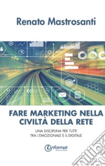 Fare marketing nella civiltà della rete. Una disciplina per tutti tra l'emozionale e il digitale libro di Mastrosanti Renato