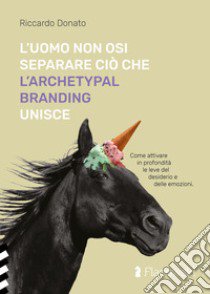 L'uomo non osi separare ciò che l'Archetypal Branding unisce libro di Donato Riccardo